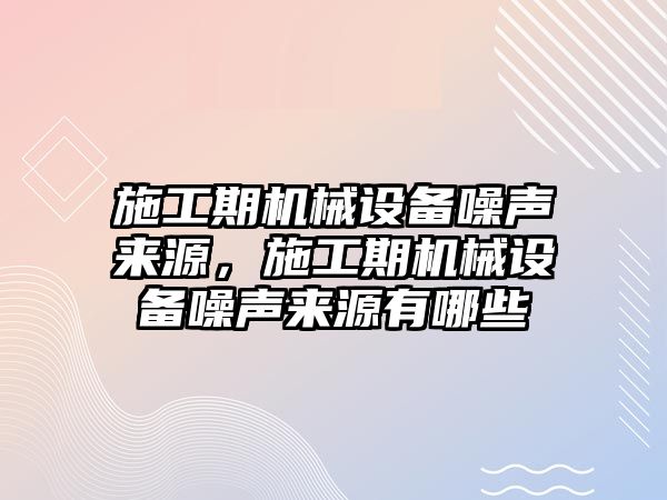 施工期機(jī)械設(shè)備噪聲來源，施工期機(jī)械設(shè)備噪聲來源有哪些