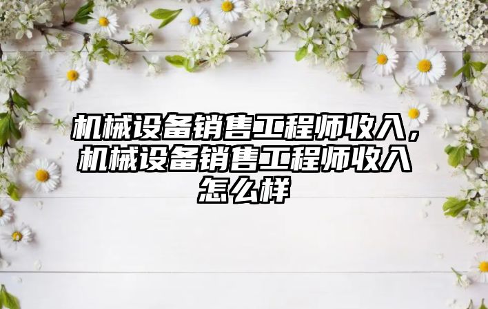 機械設(shè)備銷售工程師收入，機械設(shè)備銷售工程師收入怎么樣