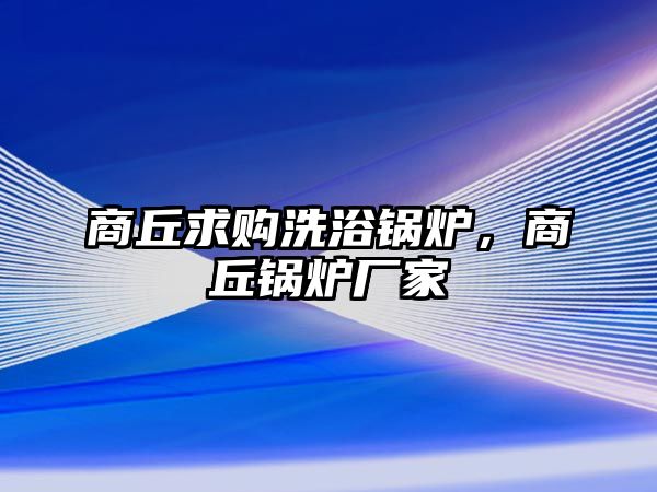 商丘求購(gòu)洗浴鍋爐，商丘鍋爐廠(chǎng)家