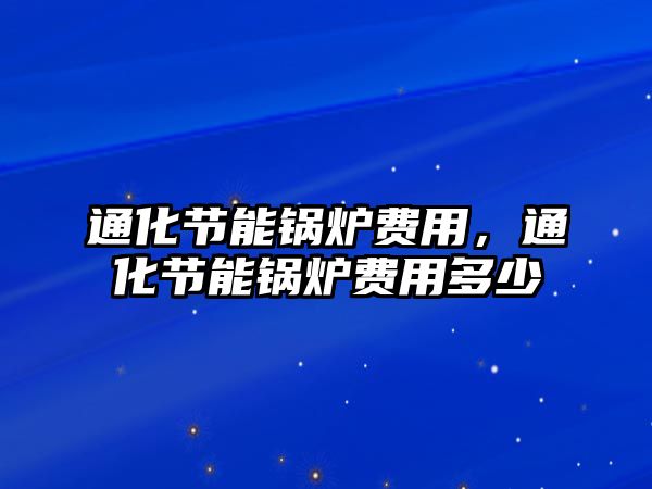 通化節(jié)能鍋爐費(fèi)用，通化節(jié)能鍋爐費(fèi)用多少