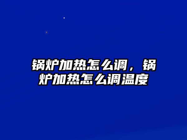 鍋爐加熱怎么調(diào)，鍋爐加熱怎么調(diào)溫度