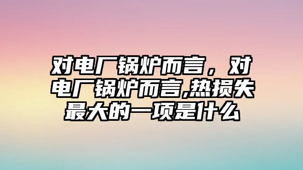 對(duì)電廠鍋爐而言，對(duì)電廠鍋爐而言,熱損失最大的一項(xiàng)是什么