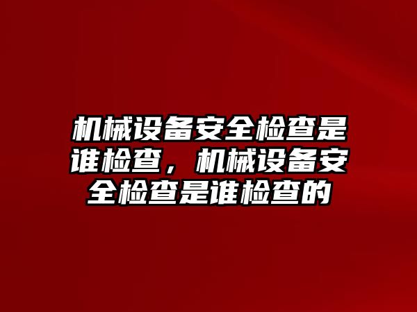 機(jī)械設(shè)備安全檢查是誰檢查，機(jī)械設(shè)備安全檢查是誰檢查的