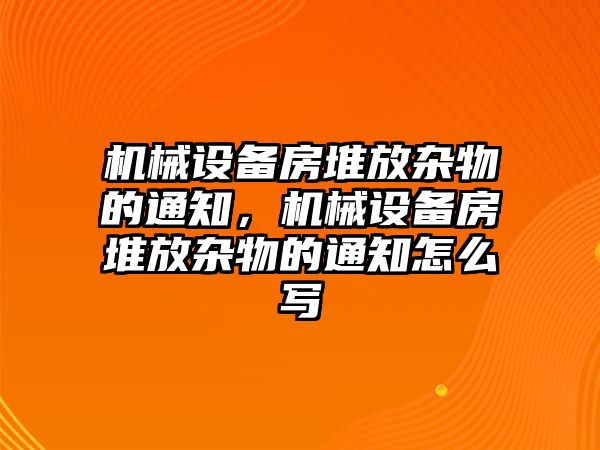 機(jī)械設(shè)備房堆放雜物的通知，機(jī)械設(shè)備房堆放雜物的通知怎么寫