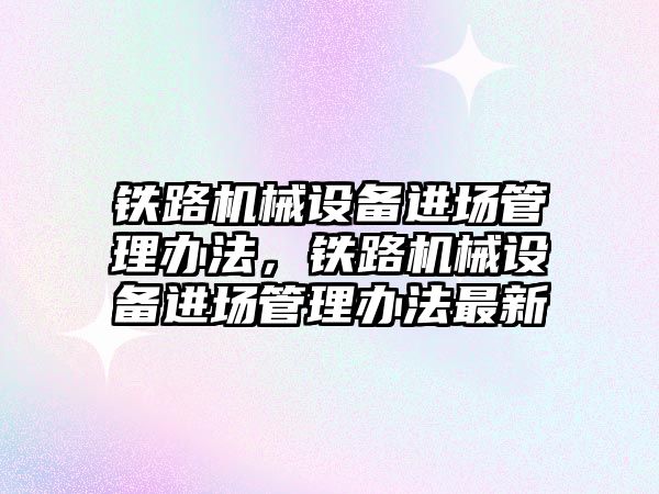 鐵路機械設備進場管理辦法，鐵路機械設備進場管理辦法最新