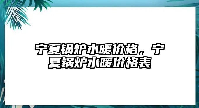 寧夏鍋爐水暖價(jià)格，寧夏鍋爐水暖價(jià)格表