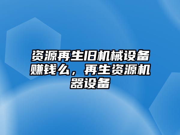 資源再生舊機械設(shè)備賺錢么，再生資源機器設(shè)備