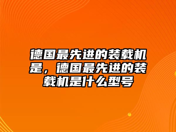 德國最先進(jìn)的裝載機(jī)是，德國最先進(jìn)的裝載機(jī)是什么型號