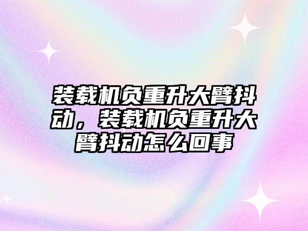 裝載機負重升大臂抖動，裝載機負重升大臂抖動怎么回事