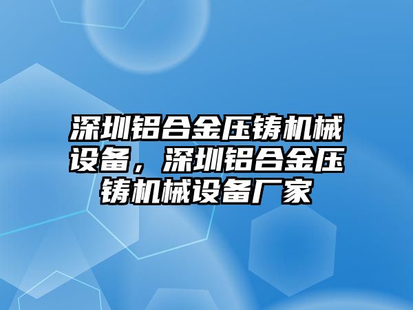 深圳鋁合金壓鑄機械設備，深圳鋁合金壓鑄機械設備廠家