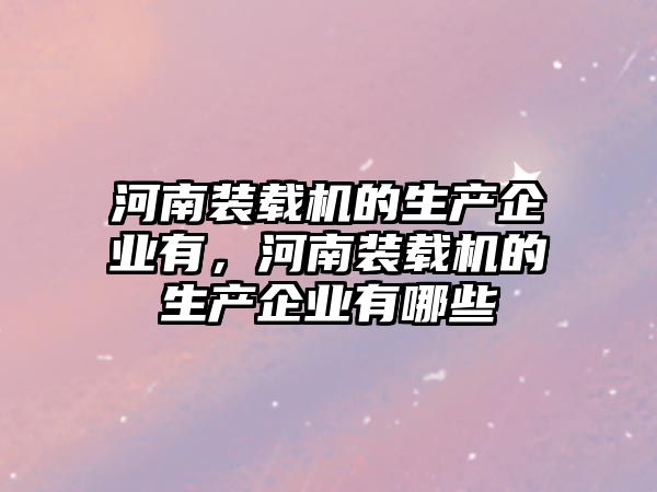 河南裝載機的生產(chǎn)企業(yè)有，河南裝載機的生產(chǎn)企業(yè)有哪些