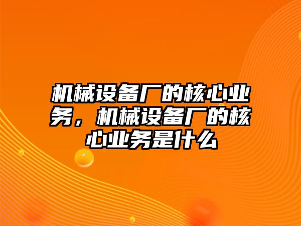 機(jī)械設(shè)備廠的核心業(yè)務(wù)，機(jī)械設(shè)備廠的核心業(yè)務(wù)是什么