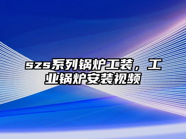 szs系列鍋爐工裝，工業(yè)鍋爐安裝視頻