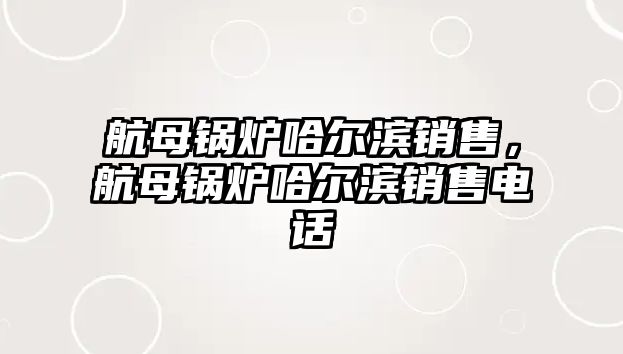 航母鍋爐哈爾濱銷售，航母鍋爐哈爾濱銷售電話