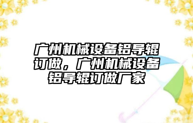 廣州機械設備鋁導輥訂做，廣州機械設備鋁導輥訂做廠家