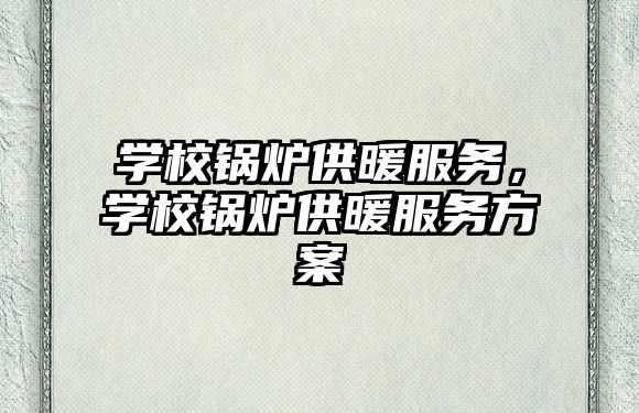 學校鍋爐供暖服務，學校鍋爐供暖服務方案