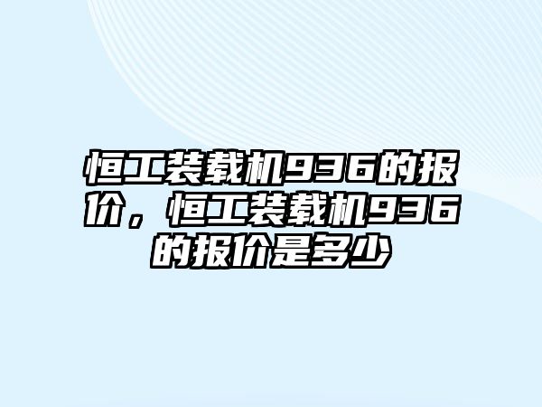 恒工裝載機(jī)936的報(bào)價(jià)，恒工裝載機(jī)936的報(bào)價(jià)是多少