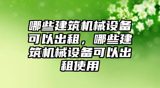 哪些建筑機械設(shè)備可以出租，哪些建筑機械設(shè)備可以出租使用