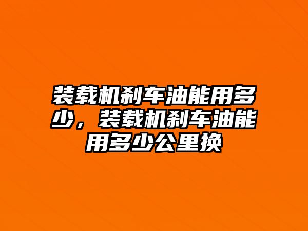 裝載機(jī)剎車油能用多少，裝載機(jī)剎車油能用多少公里換