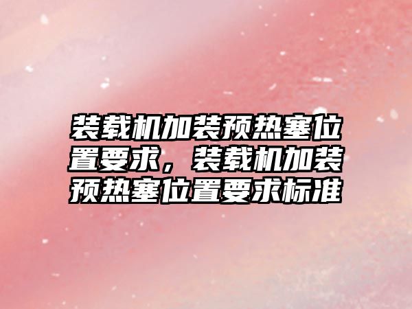 裝載機加裝預(yù)熱塞位置要求，裝載機加裝預(yù)熱塞位置要求標(biāo)準(zhǔn)