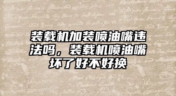 裝載機加裝噴油嘴違法嗎，裝載機噴油嘴壞了好不好換