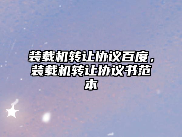 裝載機(jī)轉(zhuǎn)讓協(xié)議百度，裝載機(jī)轉(zhuǎn)讓協(xié)議書范本