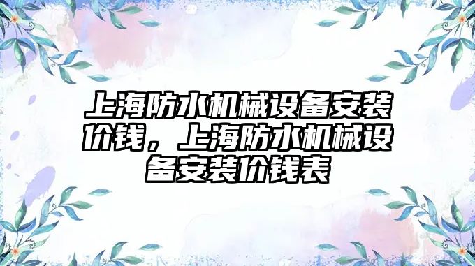 上海防水機械設(shè)備安裝價錢，上海防水機械設(shè)備安裝價錢表