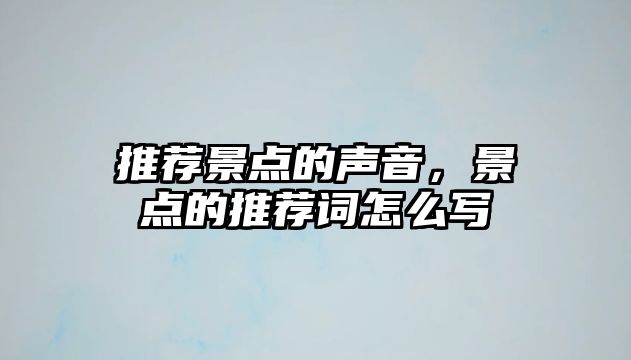 推薦景點(diǎn)的聲音，景點(diǎn)的推薦詞怎么寫(xiě)