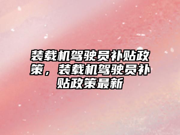 裝載機駕駛員補貼政策，裝載機駕駛員補貼政策最新