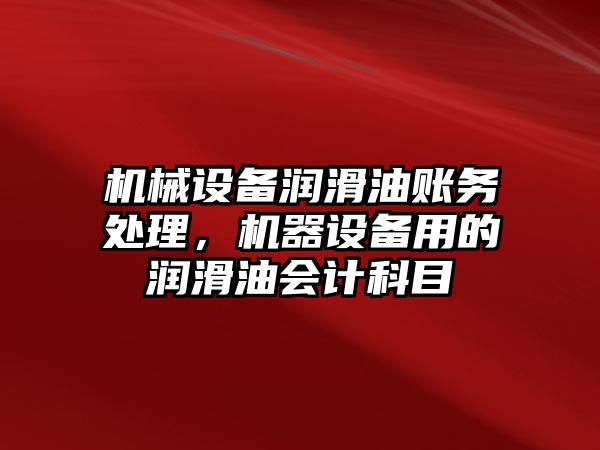 機械設備潤滑油賬務處理，機器設備用的潤滑油會計科目