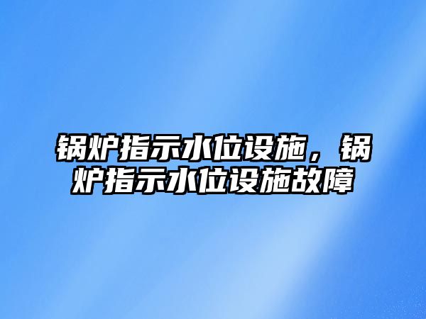 鍋爐指示水位設(shè)施，鍋爐指示水位設(shè)施故障