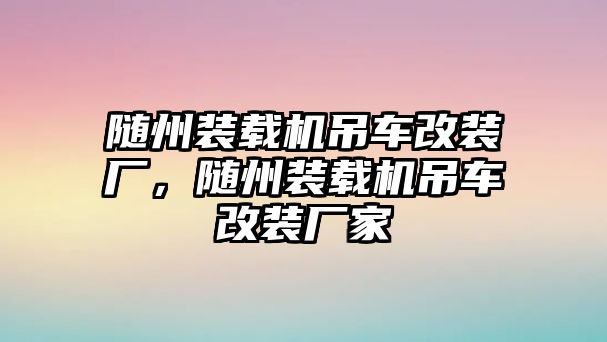 隨州裝載機吊車改裝廠，隨州裝載機吊車改裝廠家