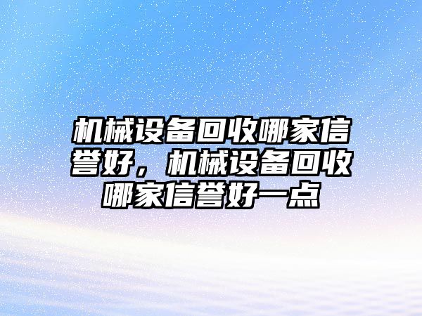 機(jī)械設(shè)備回收哪家信譽(yù)好，機(jī)械設(shè)備回收哪家信譽(yù)好一點(diǎn)