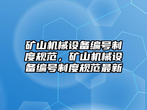 礦山機械設(shè)備編號制度規(guī)范，礦山機械設(shè)備編號制度規(guī)范最新