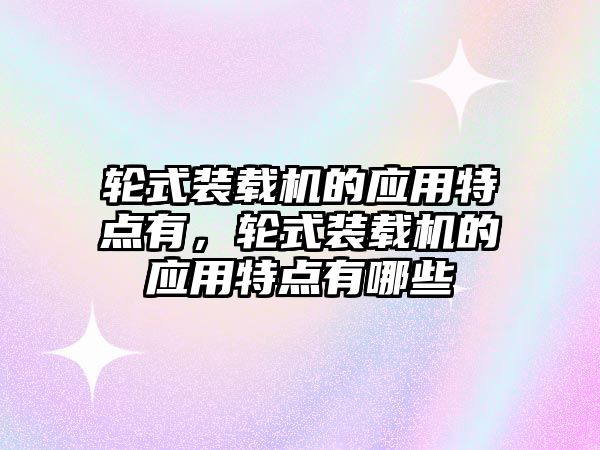 輪式裝載機(jī)的應(yīng)用特點(diǎn)有，輪式裝載機(jī)的應(yīng)用特點(diǎn)有哪些