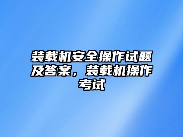 裝載機安全操作試題及答案，裝載機操作考試