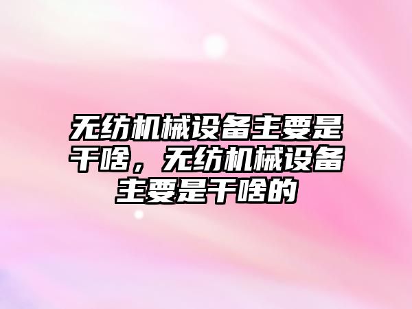 無紡機械設(shè)備主要是干啥，無紡機械設(shè)備主要是干啥的