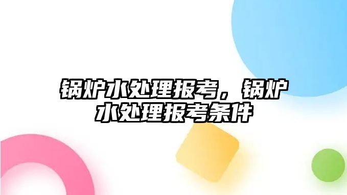 鍋爐水處理報(bào)考，鍋爐水處理報(bào)考條件