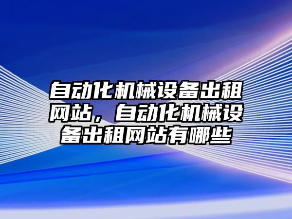 自動化機械設(shè)備出租網(wǎng)站，自動化機械設(shè)備出租網(wǎng)站有哪些