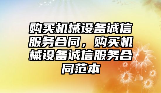 購買機械設(shè)備誠信服務(wù)合同，購買機械設(shè)備誠信服務(wù)合同范本