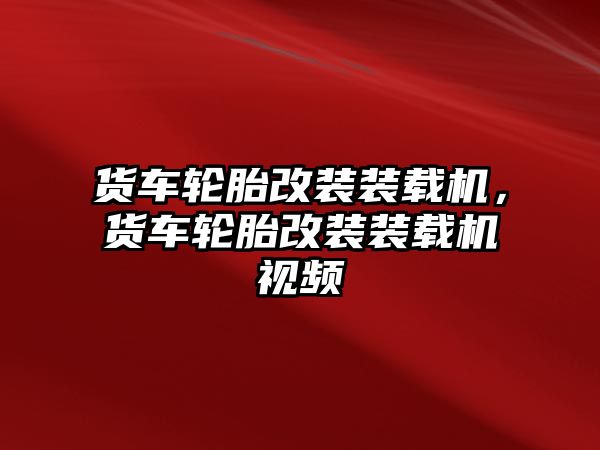 貨車輪胎改裝裝載機，貨車輪胎改裝裝載機視頻