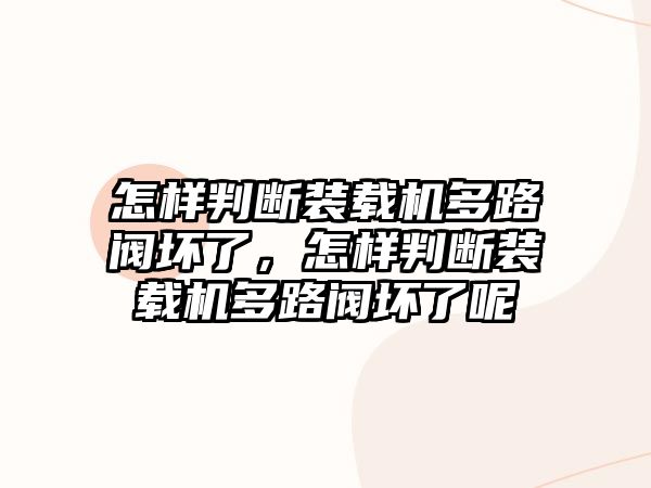 怎樣判斷裝載機多路閥壞了，怎樣判斷裝載機多路閥壞了呢