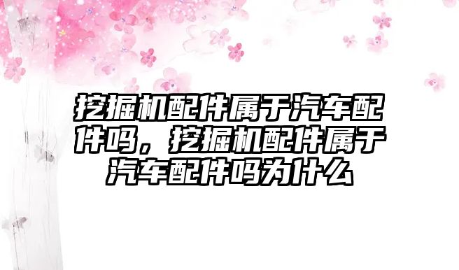 挖掘機(jī)配件屬于汽車配件嗎，挖掘機(jī)配件屬于汽車配件嗎為什么