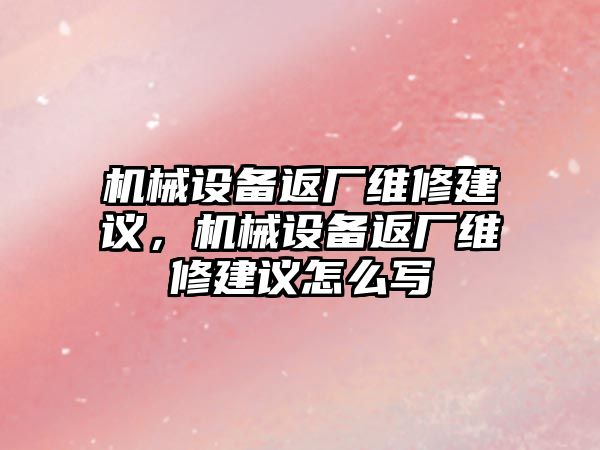 機(jī)械設(shè)備返廠維修建議，機(jī)械設(shè)備返廠維修建議怎么寫