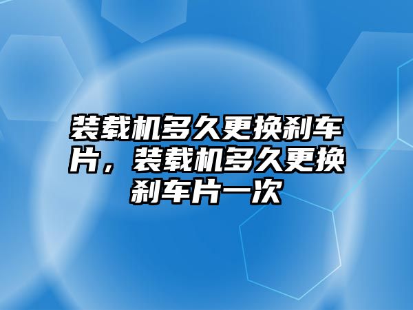 裝載機(jī)多久更換剎車片，裝載機(jī)多久更換剎車片一次