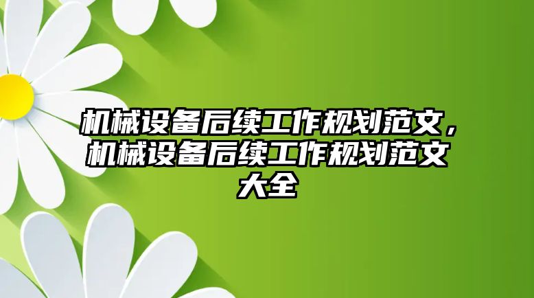 機械設(shè)備后續(xù)工作規(guī)劃范文，機械設(shè)備后續(xù)工作規(guī)劃范文大全