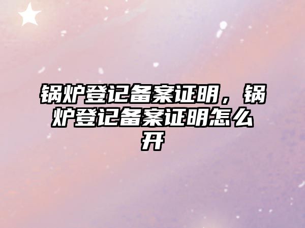 鍋爐登記備案證明，鍋爐登記備案證明怎么開(kāi)