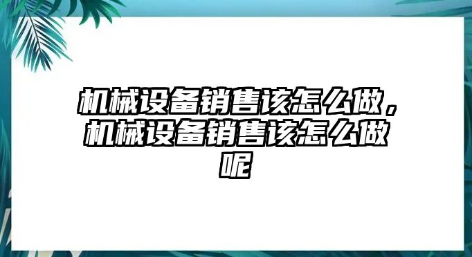 機(jī)械設(shè)備銷售該怎么做，機(jī)械設(shè)備銷售該怎么做呢