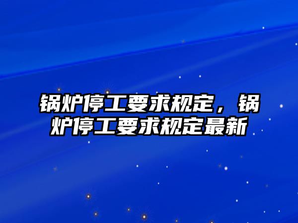 鍋爐停工要求規(guī)定，鍋爐停工要求規(guī)定最新