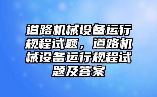 道路機械設(shè)備運行規(guī)程試題，道路機械設(shè)備運行規(guī)程試題及答案